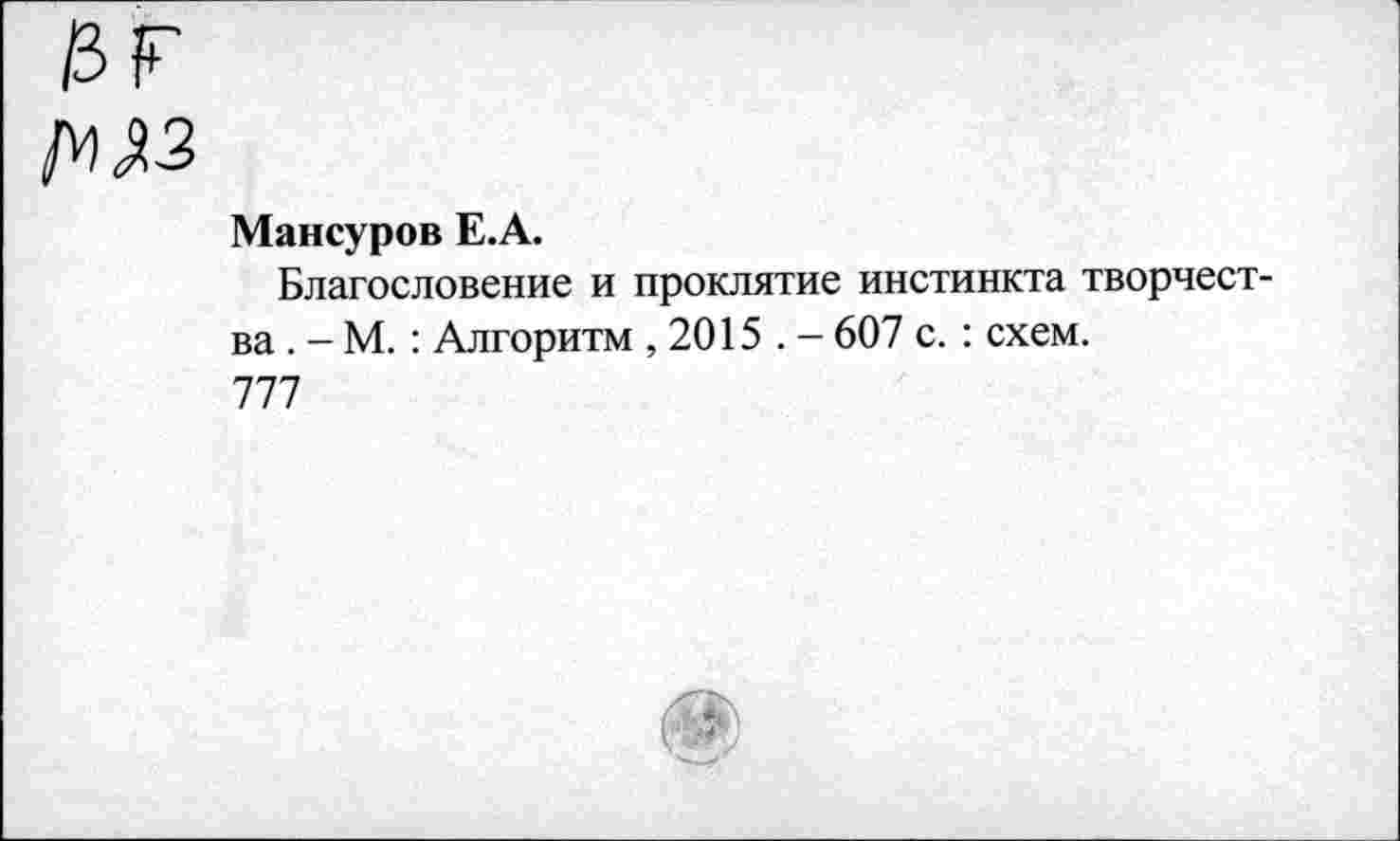 ﻿Мансуров Е.А.
Благословение и проклятие инстинкта творчества . - М.: Алгоритм ,2015 . - 607 с. : схем.
777